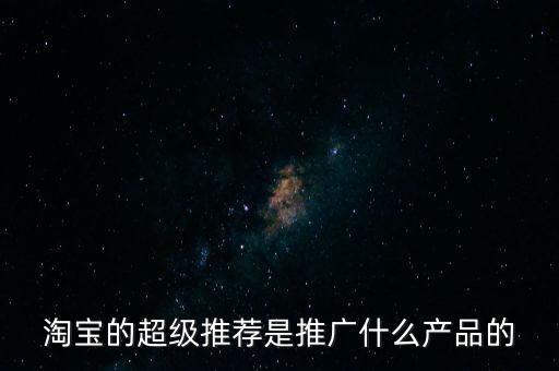 阿里萬象是做什么的，淘寶的超級(jí)推薦是推廣什么產(chǎn)品的