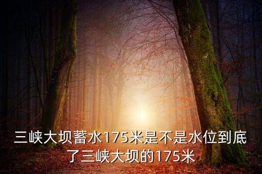三峽蓄水175米是什么概念，三峽175米線是什么意思
