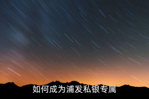浦發(fā)銀行私銀專屬什么意思，如何辦理浦發(fā)銀行的私銀專屬理財產(chǎn)品
