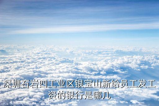 銀寶山新是做什么的，深圳石巖四工業(yè)區(qū)銀寶山新給員工發(fā)工資的銀行是哪幾