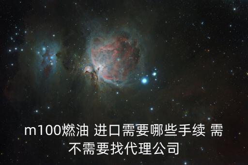 進(jìn)口燃料油需要什么條件，m100燃油 進(jìn)口需要哪些手續(xù) 需不需要找代理公司