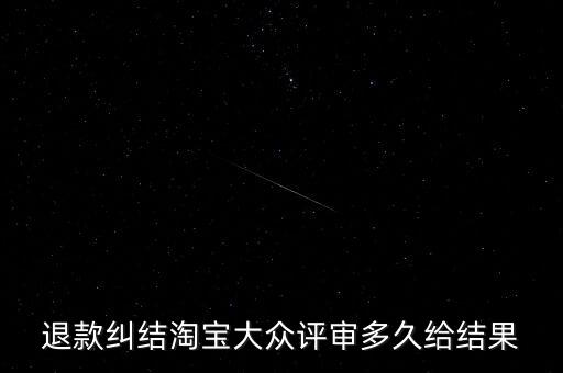 淘寶關于大眾評審什么時候生效，退款糾結(jié)淘寶大眾評審多久給結(jié)果