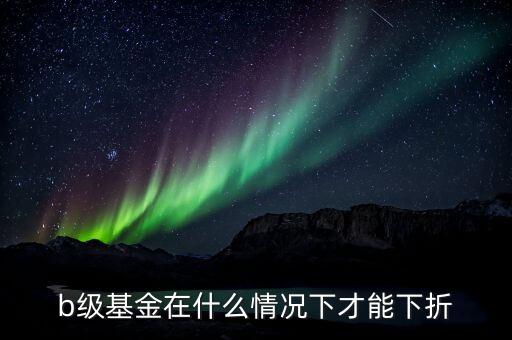 分級b類基金什么價(jià)格會下折，什么情況基金分基級b會下折
