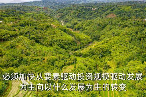 什么發(fā)展為主的轉變，必須加快從要素驅動投資規(guī)模驅動發(fā)展為主向以什么發(fā)展為主的轉變