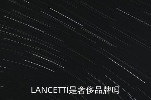 巴西有什么奢侈品品牌，LANCETTI是奢侈品牌嗎