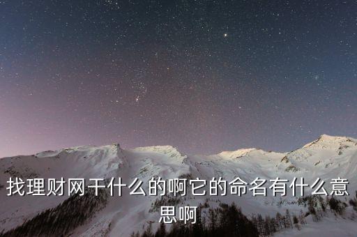 找理財(cái)網(wǎng)是干什么的，找理財(cái)網(wǎng)干什么的啊它的命名有什么意思啊
