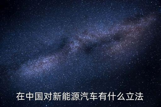中國(guó)新能源法什么時(shí)候頒布，在中國(guó)對(duì)新能源汽車有什么立法