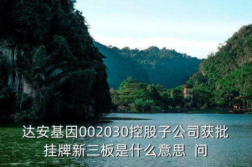 達(dá)安基因002030控股子公司獲批掛牌新三板是什么意思  問