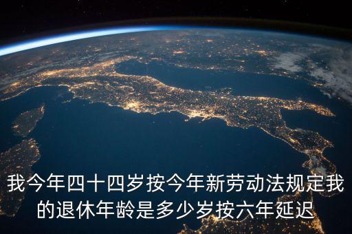6年延遲一歲什么意思，我今年四十四歲按今年新勞動法規(guī)定我的退休年齡是多少歲按六年延遲