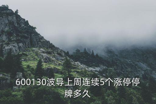 波導(dǎo)什么時(shí)候停牌，600130波導(dǎo)上周連續(xù)5個(gè)漲停停牌多久