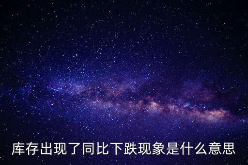 同比減虧是什么意思，庫(kù)存出現(xiàn)了同比下跌現(xiàn)象是什么意思