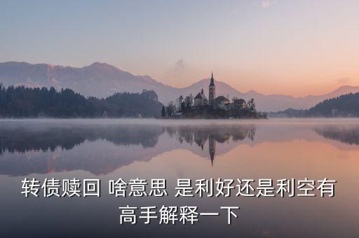 東華轉(zhuǎn)債贖回是什么，轉(zhuǎn)債贖回 啥意思 是利好還是利空有高手解釋一下