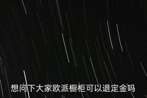 退歐派是什么意思，想問下大家歐派櫥柜可以退定金嗎