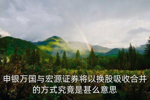 宏源證券為什么合并，申銀萬國與宏源證券將以換股吸收合并的方式究竟是甚么意思