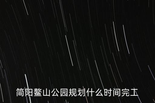 簡陽鰲山公園什么時候完工，想知道 資陽市 簡陽鰲山公園 在哪
