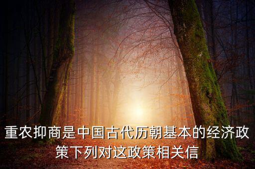 重農(nóng)抑商是中國古代歷朝基本的經(jīng)濟政策下列對這政策相關(guān)信