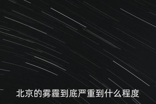 北京的空氣污染到達(dá)什么樣的程度，北京的霧霾到底嚴(yán)重到什么程度