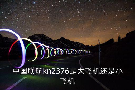 中國聯(lián)航什么飛機，中國聯(lián)航kn2376是大飛機還是小飛機