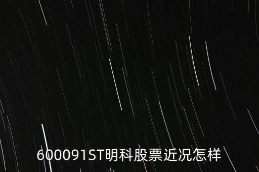 明科是什么股，600091ST明科股票近況怎樣
