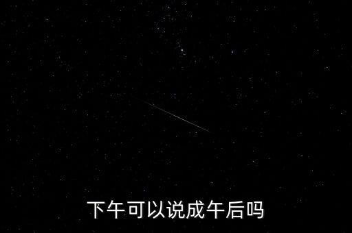 午后指什么時(shí)候，下午可以說(shuō)成午后嗎