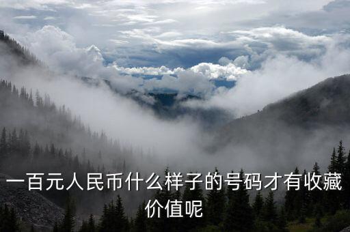 百元鈔什么樣冠號(hào)有收藏價(jià)值，一百元人民幣哪些編碼具有收藏價(jià)值