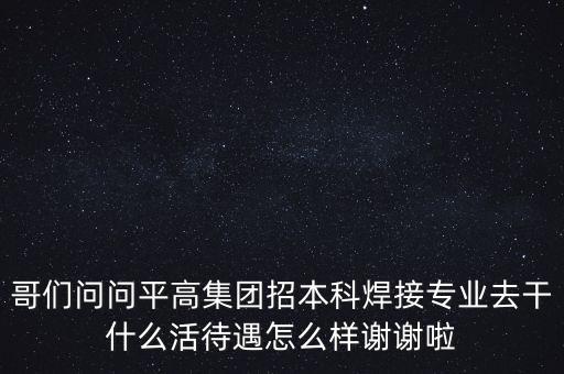天津平高集團都做什么，中電裝備平高集團怎么樣機械專業(yè)的研究生進去后主要從事什么工