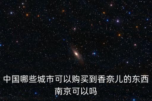 chanel中國(guó)什么人會(huì)買，中國(guó)哪些城市可以購(gòu)買到香奈兒的東西南京可以嗎