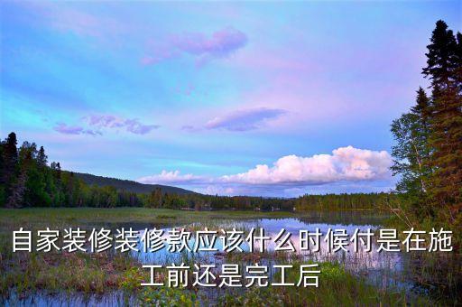 自家裝修裝修款應該什么時候付是在施工前還是完工后