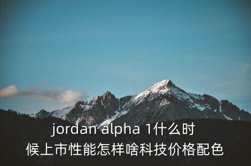 威勒科技什么時候上市，jordan alpha 1什么時候上市性能怎樣啥科技價格配色