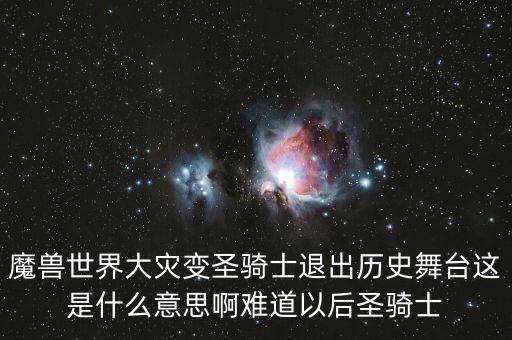 魔獸世界大災(zāi)變圣騎士退出歷史舞臺這是什么意思啊難道以后圣騎士