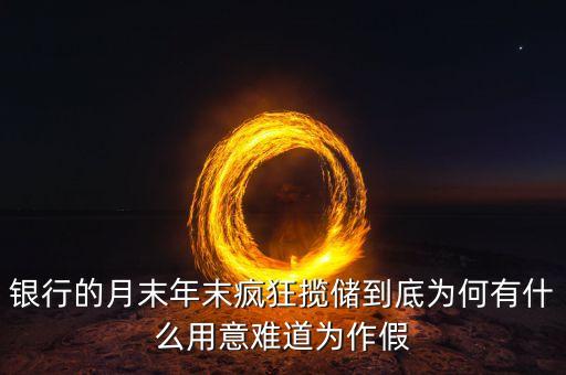 攬存什么意思，銀行的月末年末瘋狂攬儲到底為何有什么用意難道為作假