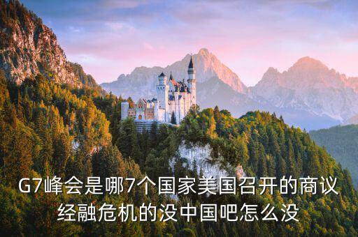 七國峰會為什么沒有中國，G7峰會是哪7個國家美國召開的商議經(jīng)融危機的沒中國吧怎么沒