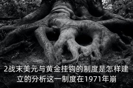 2戰(zhàn)末美元與黃金掛鉤的制度是怎樣建立的分析這一制度在1971年崩
