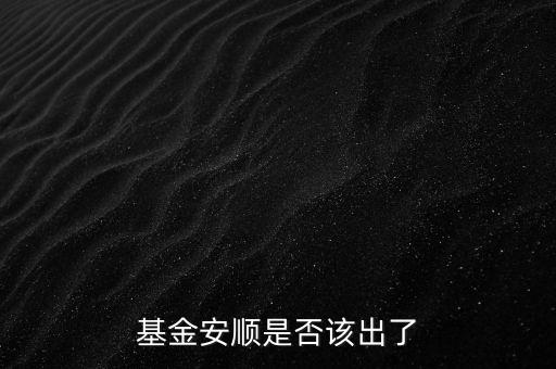 基金安順現(xiàn)在叫什么，基金安順是否該出了