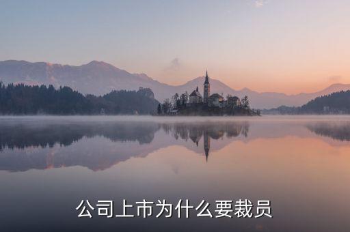 上市為什么裁員，公司上市為什么要裁員