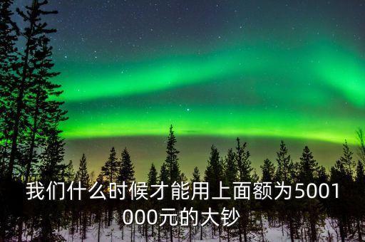 我們什么時(shí)候才能用上面額為5001000元的大鈔