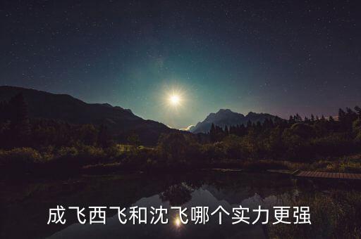 成飛為什么比沈飛厲害，沈飛成飛西飛哪個(gè)更厲害一些