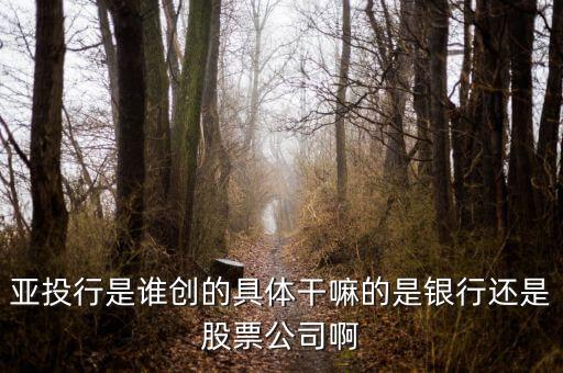 亞投行說明什么，亞投行是誰創(chuàng)的具體干嘛的是銀行還是股票公司啊