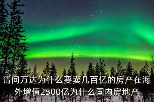 請(qǐng)問萬達(dá)為什么要賣幾百億的房產(chǎn)在海外增值2500億為什么國(guó)內(nèi)房地產(chǎn)