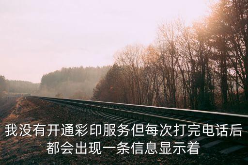 我沒(méi)有開通彩印服務(wù)但每次打完電話后都會(huì)出現(xiàn)一條信息顯示著