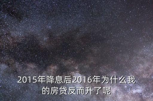 為什么房貸不減反而增加，2015年降息后2016年為什么我的房貸反而升了呢