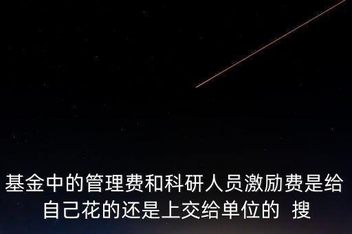 基金中的管理費(fèi)和科研人員激勵(lì)費(fèi)是給自己花的還是上交給單位的  搜