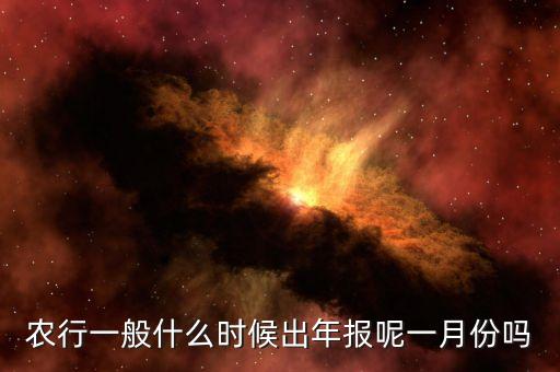四大銀行年報什么時候出來，農(nóng)行一般什么時候出年報呢一月份嗎