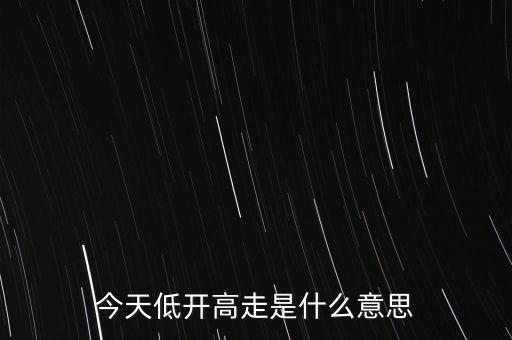低開是什么意思，今天低開高走是什么意思