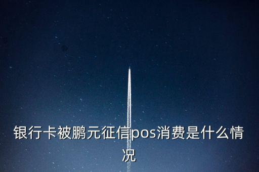 鵬元征信上面都顯示什么，銀行卡被鵬元征信pos消費(fèi)是什么情況