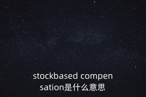 什么是股份補(bǔ)償，stockbased compensation是什么意思