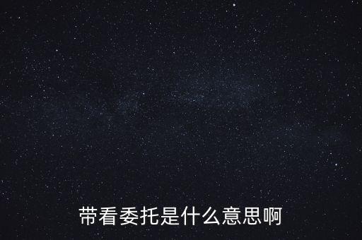 好屋中國帶看什么意思，帶看委托是什么意思啊