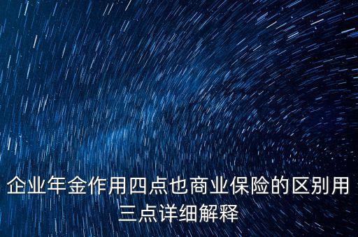 企業(yè)年金作用四點(diǎn)也商業(yè)保險(xiǎn)的區(qū)別用三點(diǎn)詳細(xì)解釋