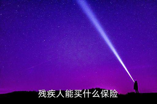 殘疾人能買什么保險(xiǎn)，殘疾人能買什么保險(xiǎn)