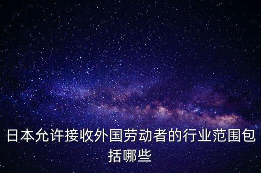 日本允許接收外國勞動(dòng)者的行業(yè)范圍包括哪些